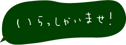 いらっしゃいませ！