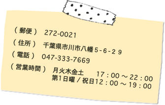 〒272-0021 千葉県市川市八幡5-6-29 047-333-7669 月火木金土 17:00〜22:00 第1日曜／祝日 12:00〜19:00