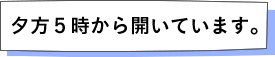 夕方5時から開いています。