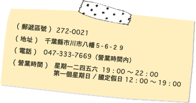 〒272-0021 千葉縣市川市八幡5-6-29 047-333-7669 星期一二四五六 17:00〜22:00 第一個星期日／國定假日 12:00〜19:00